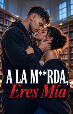 A la m**rda, eres mía